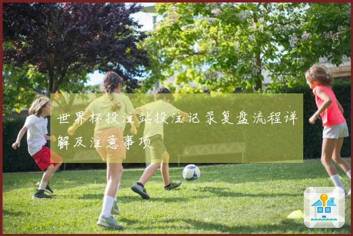世界杯投注站投注记录复盘流程详解及注意事项