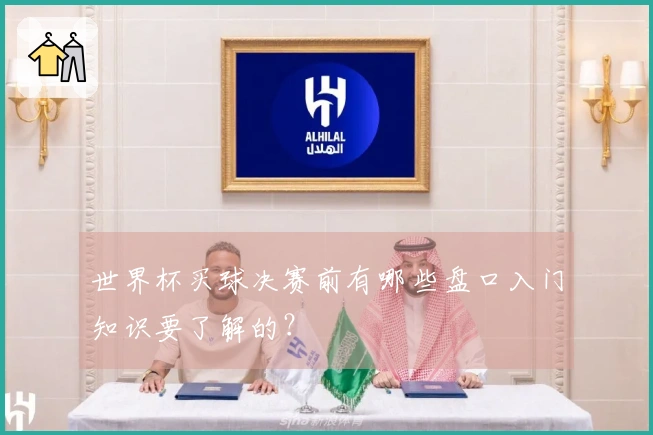世界杯买球决赛前有哪些盘口入门知识要了解的？
