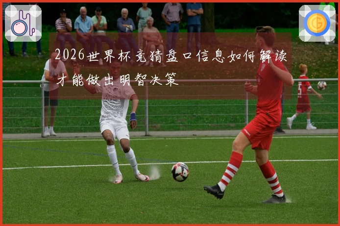 2026世界杯竞猜盘口信息如何解读才能做出明智决策