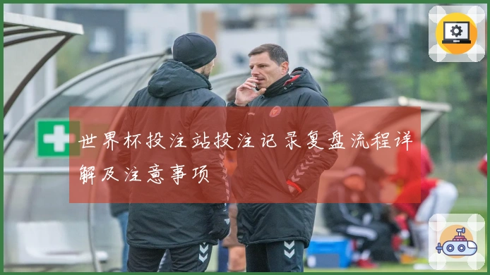 世界杯投注站投注记录复盘流程详解及注意事项