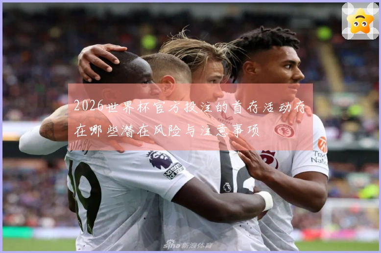 2026世界杯官方投注的首存活动存在哪些潜在风险与注意事项