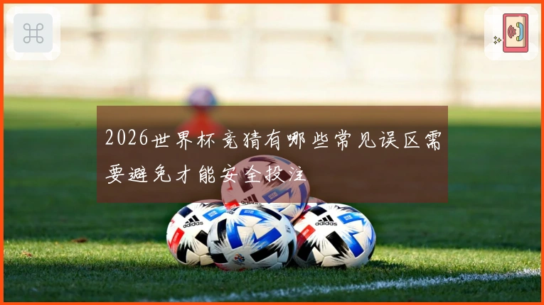 2026世界杯竞猜有哪些常见误区需要避免才能安全投注
