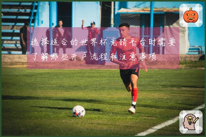 选择适合的世界杯竞猜平台时需要了解哪些开户流程和注意事项
