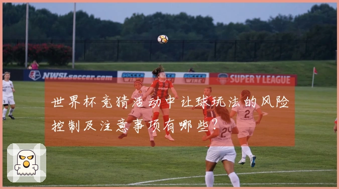 世界杯竞猜活动中让球玩法的风险控制及注意事项有哪些？