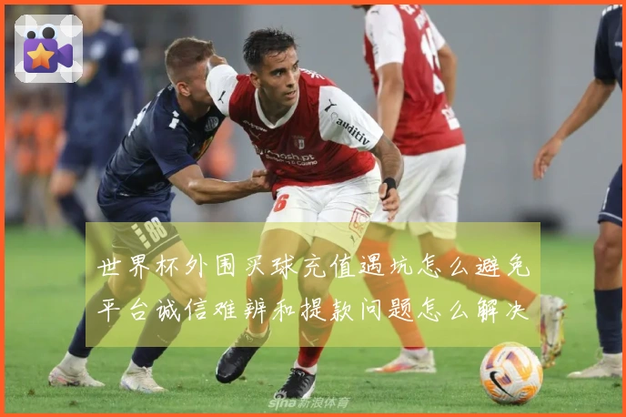 世界杯外围买球充值遇坑怎么避免平台诚信难辨和提款问题怎么解决