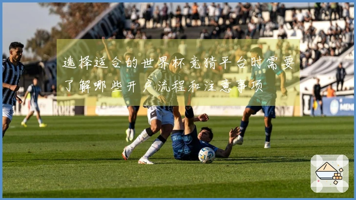 选择适合的世界杯竞猜平台时需要了解哪些开户流程和注意事项